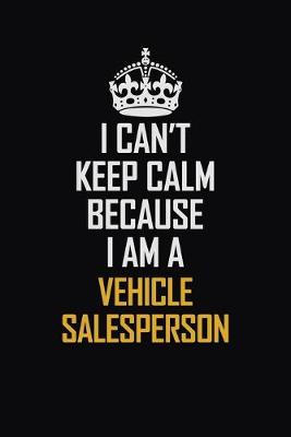 Book cover for I Can't Keep Calm Because I Am A Vehicle Salesperson