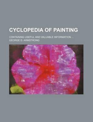 Book cover for Cyclopedia of Painting; Containing Useful and Valuable Information ...