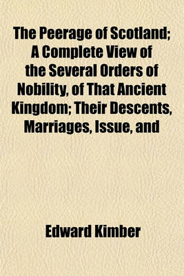 Book cover for The Peerage of Scotland; A Complete View of the Several Orders of Nobility, of That Ancient Kingdom; Their Descents, Marriages, Issue, and