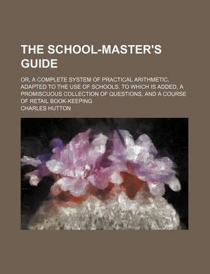 Book cover for The School-Master's Guide; Or, a Complete System of Practical Arithmetic, Adapted to the Use of Schools. to Which Is Added, a Promiscuous Collection of Questions, and a Course of Retail Book-Keeping