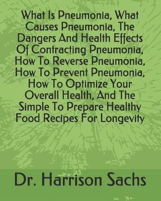 Book cover for What Is Pneumonia, What Causes Pneumonia, The Dangers And Health Effects Of Contracting Pneumonia, How To Reverse Pneumonia, How To Prevent Pneumonia, How To Optimize Your Overall Health, And The Simple To Prepare Healthy Food Recipes For Longevity