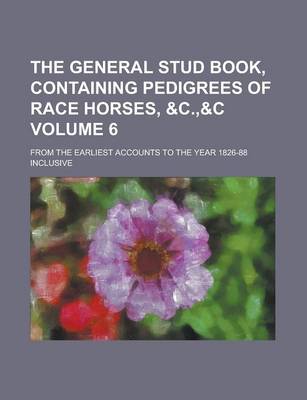 Book cover for The General Stud Book, Containing Pedigrees of Race Horses,   From the Earliest Accounts to the Year 1826-88 Inclusive Volume 6