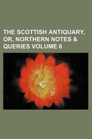 Cover of The Scottish Antiquary, Or, Northern Notes & Queries Volume 6