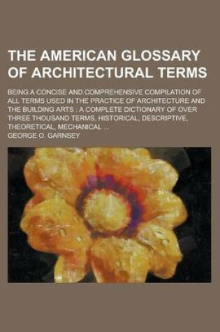 Cover of The American Glossary of Architectural Terms; Being a Concise and Comprehensive Compilation of All Terms Used in the Practice of Architecture and the