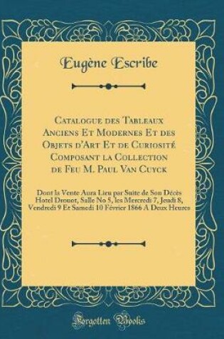 Cover of Catalogue des Tableaux Anciens Et Modernes Et des Objets d'Art Et de Curiosité Composant la Collection de Feu M. Paul Van Cuyck: Dont la Vente Aura Lieu par Suite de Son Décès Hotel Drouot, Salle No 5, les Mercredi 7, Jeudi 8, Vendredi 9 Et Samedi 10 Févr