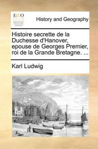 Cover of Histoire secrette de la Duchesse d'Hanover, epouse de Georges Premier, roi de la Grande Bretagne. ...