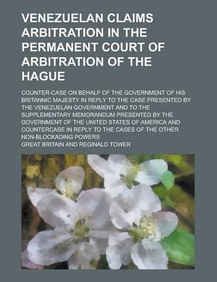 Book cover for Venezuelan Claims Arbitration in the Permanent Court of Arbitration of the Hague; Counter-Case on Behalf of the Government of His Britannic Majesty in