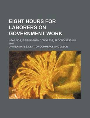 Book cover for Eight Hours for Laborers on Government Work; Hearings, Fifity-Eighth Congress, Second Session, 1904