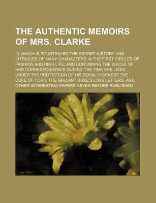 Book cover for The Authentic Memoirs of Mrs. Clarke; In Which Is Pourtrayed the Secret History and Intrigues of Many Characters in the First Circles of Fashion and High Life and Containing the Whole of Her Correspondence During the Time She Lived Under the Protection of