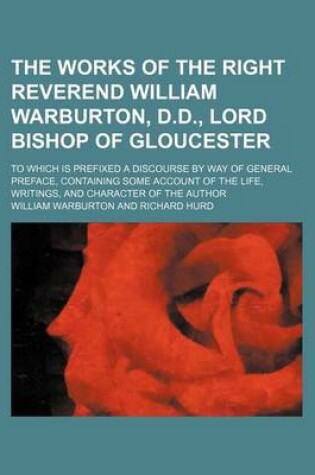 Cover of The Works of the Right Reverend William Warburton, D.D., Lord Bishop of Gloucester (Volume 10); To Which Is Prefixed a Discourse by Way of General Preface, Containing Some Account of the Life, Writings, and Character of the Author