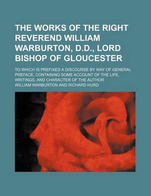 Book cover for The Works of the Right Reverend William Warburton, D.D., Lord Bishop of Gloucester (Volume 10); To Which Is Prefixed a Discourse by Way of General Preface, Containing Some Account of the Life, Writings, and Character of the Author