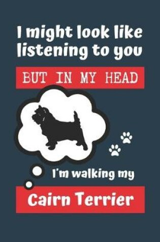 Cover of I Might Look Like Listening to You But in My Head Im Walking My Cairn Terrier