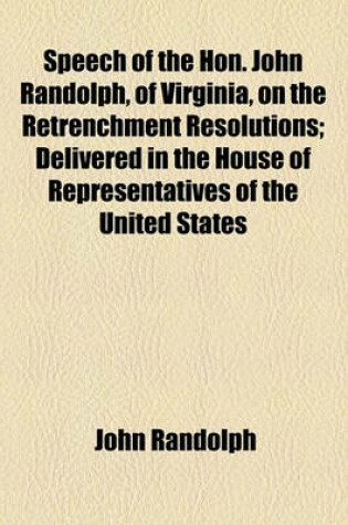 Cover of Speech of the Hon. John Randolph, of Virginia, on the Retrenchment Resolutions; Delivered in the House of Representatives of the United States