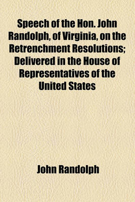 Book cover for Speech of the Hon. John Randolph, of Virginia, on the Retrenchment Resolutions; Delivered in the House of Representatives of the United States