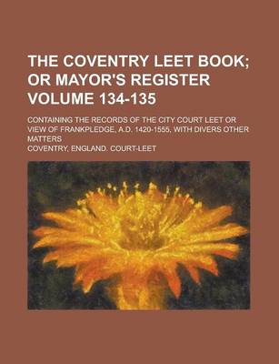 Book cover for The Coventry Leet Book; Containing the Records of the City Court Leet or View of Frankpledge, A.D. 1420-1555, with Divers Other Matters Volume 134-135