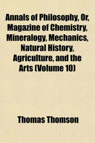 Cover of Annals of Philosophy, Or, Magazine of Chemistry, Mineralogy, Mechanics, Natural History, Agriculture, and the Arts Volume 10