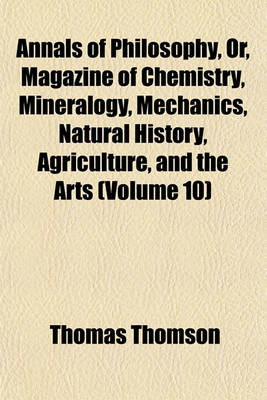 Book cover for Annals of Philosophy, Or, Magazine of Chemistry, Mineralogy, Mechanics, Natural History, Agriculture, and the Arts Volume 10