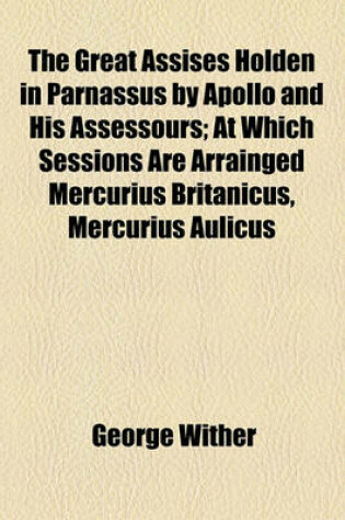 Cover of The Great Assises Holden in Parnassus by Apollo and His Assessours; At Which Sessions Are Arrainged Mercurius Britanicus, Mercurius Aulicus