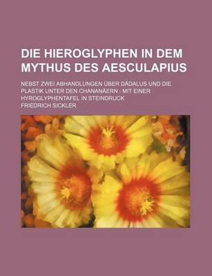 Book cover for Die Hieroglyphen in Dem Mythus Des Aesculapius; Nebst Zwei Abhandlungen Uber Dadalus Und Die Plastik Unter Den Chananaern