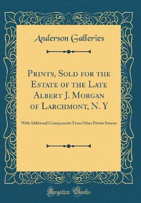 Book cover for Prints, Sold for the Estate of the Late Albert J. Morgan of Larchmont, N. Y: With Additional Consignments From Other Private Sources (Classic Reprint)