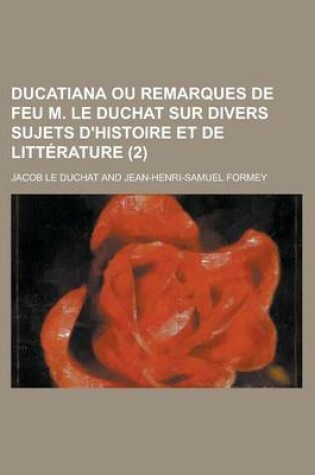 Cover of Ducatiana Ou Remarques de Feu M. Le Duchat Sur Divers Sujets D'Histoire Et de Litterature (2 )