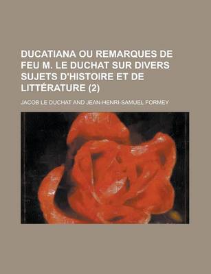 Book cover for Ducatiana Ou Remarques de Feu M. Le Duchat Sur Divers Sujets D'Histoire Et de Litterature (2 )