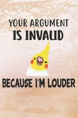 Cover of Your Argument Is Invalid Because I'm Louder Cockatiel Notebook Journal