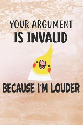 Book cover for Your Argument Is Invalid Because I'm Louder Cockatiel Notebook Journal