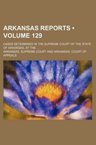 Cover of Arkansas Reports (Volume 129); Cases Determined in the Supreme Court of the State of Arkansas, at the