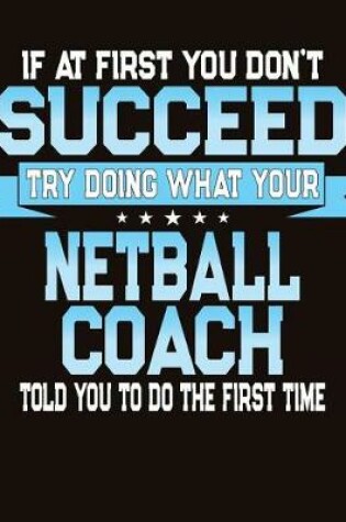 Cover of If At First You Don't Succeed Try Doing What Your Netball Coach Told You To Do The First Time