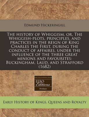 Book cover for The History of Whiggism, Or, the Whiggish-Plots, Principles, and Practices in the Reign of King Charles the First, During the Conduct of Affaires, Under the Influence of the Three Great Minions and Favourites