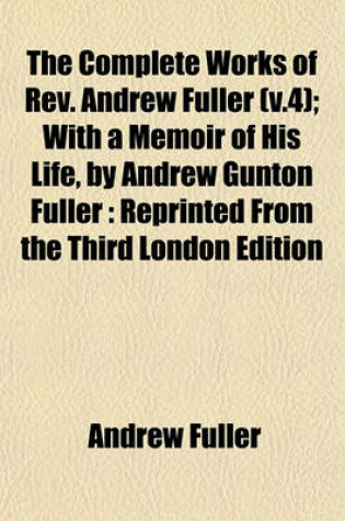 Cover of The Complete Works of REV. Andrew Fuller (V.4); With a Memoir of His Life, by Andrew Gunton Fuller