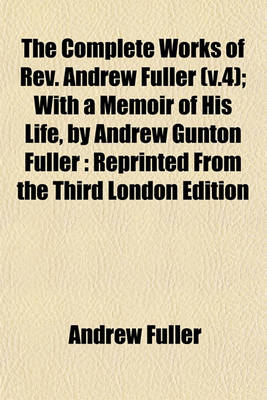 Book cover for The Complete Works of REV. Andrew Fuller (V.4); With a Memoir of His Life, by Andrew Gunton Fuller