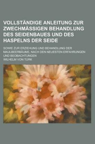 Cover of Vollstandige Anleitung Zur Zwechmassigen Behandlung Des Seidenbaues Und Des Haspelns Der Seide; Sowie Zur Erziehung Und Behandlung Der Maulbeerbaume,