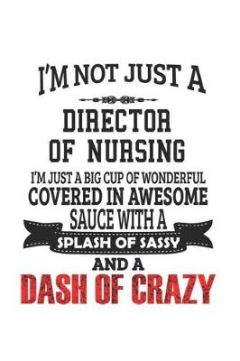 Book cover for I'm Not Just A Director of Nursing I'm Just A Big Cup Of Wonderful Covered In Awesome Sauce With A Splash Of Sassy And A Dash Of Crazy