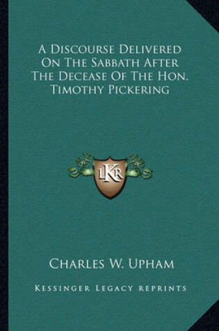 Cover of A Discourse Delivered on the Sabbath After the Decease of Tha Discourse Delivered on the Sabbath After the Decease of the Hon. Timothy Pickering E Hon. Timothy Pickering