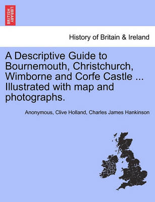 Book cover for A Descriptive Guide to Bournemouth, Christchurch, Wimborne and Corfe Castle ... Illustrated with Map and Photographs.