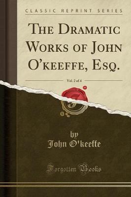 Book cover for The Dramatic Works of John O'Keeffe, Esq., Vol. 2 of 4 (Classic Reprint)