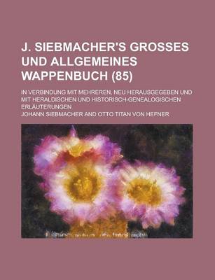 Book cover for J. Siebmacher's Grosses Und Allgemeines Wappenbuch; In Verbindung Mit Mehreren, Neu Herausgegeben Und Mit Heraldischen Und Historisch-Genealogischen Erlauterungen (85 )