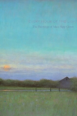 Cover of Every Hour of the Light: The Paintings of Mary Sipp-Green