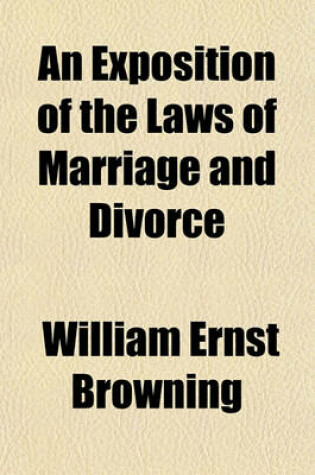 Cover of An Exposition of the Laws of Marriage and Divorce; As Administered in the Court for Divorce and Matrimonial Causes, with the Method of Procedure in Each Kind of Suit