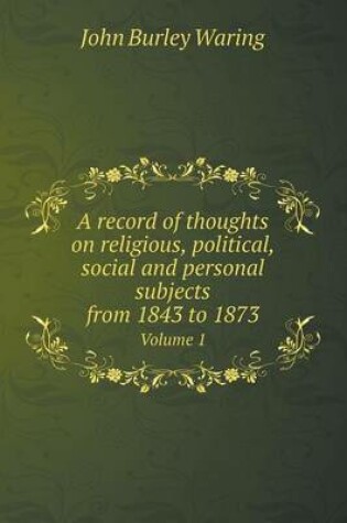 Cover of A record of thoughts on religious, political, social and personal subjects from 1843 to 1873 Volume 1