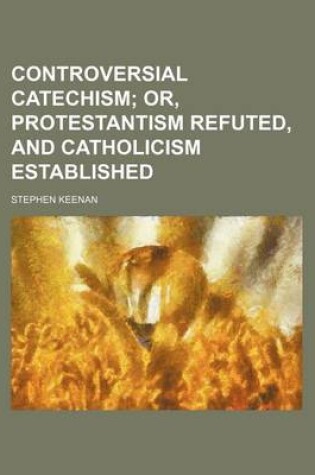 Cover of Controversial Catechism; Or, Protestantism Refuted, and Catholicism Established