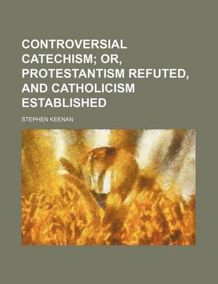 Book cover for Controversial Catechism; Or, Protestantism Refuted, and Catholicism Established