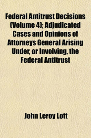 Cover of Federal Antitrust Decisions (Volume 4); Adjudicated Cases and Opinions of Attorneys General Arising Under, or Involving, the Federal Antitrust Laws and Related Acts 1890-1912 [I. E. 1911]--