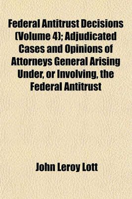 Book cover for Federal Antitrust Decisions (Volume 4); Adjudicated Cases and Opinions of Attorneys General Arising Under, or Involving, the Federal Antitrust Laws and Related Acts 1890-1912 [I. E. 1911]--