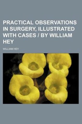 Cover of Practical Observations in Surgery, Illustrated with Cases - By William Hey