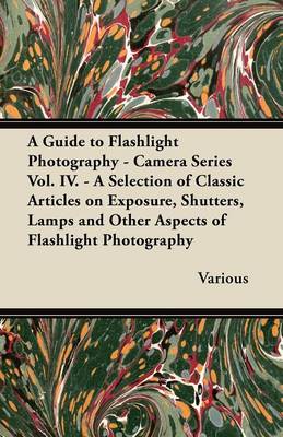 Cover of A Guide to Flashlight Photography - Camera Series Vol. IV. - A Selection of Classic Articles on Exposure, Shutters, Lamps and Other Aspects of Flashlight Photography