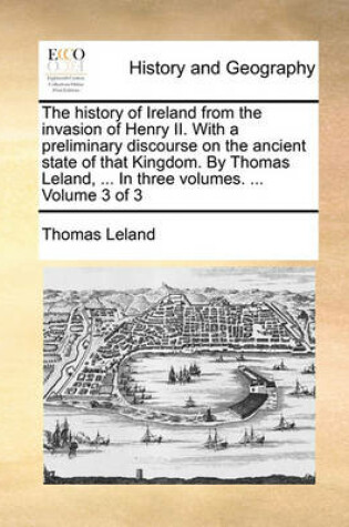 Cover of The History of Ireland from the Invasion of Henry II. with a Preliminary Discourse on the Ancient State of That Kingdom. by Thomas Leland, ... in Three Volumes. ... Volume 3 of 3