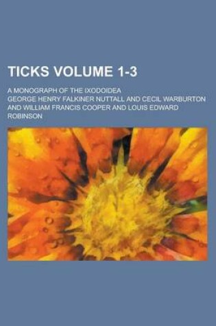 Cover of Ticks; A Monograph of the Ixodoidea Volume 1-3